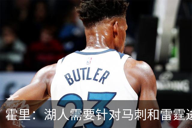 霍里：湖人需要针对马刺和雷霆进行补强 找到合适的人选防守文班